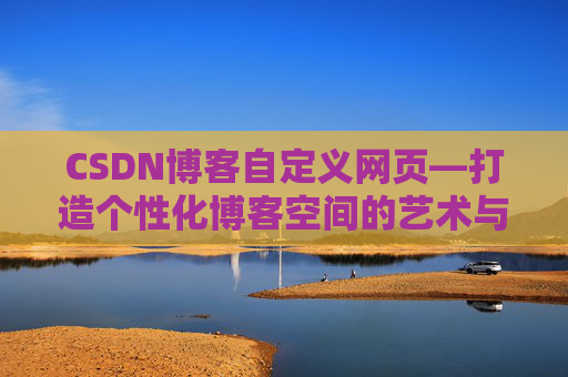 CSDN博客自定义网页—打造个性化博客空间的艺术与技巧